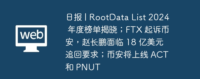 日报 | rootdata list 2024 年度榜单揭晓；ftx 起诉币安，赵长鹏面临 18 亿美元追回要求；币安将上线 act 和 pnut